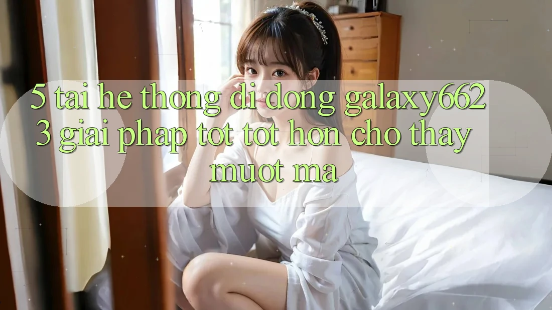 5. Tải Hệ thống di động Galaxy6623 - Giải Pháp Tốt tốt hơn Cho Thấy Mượt mà
