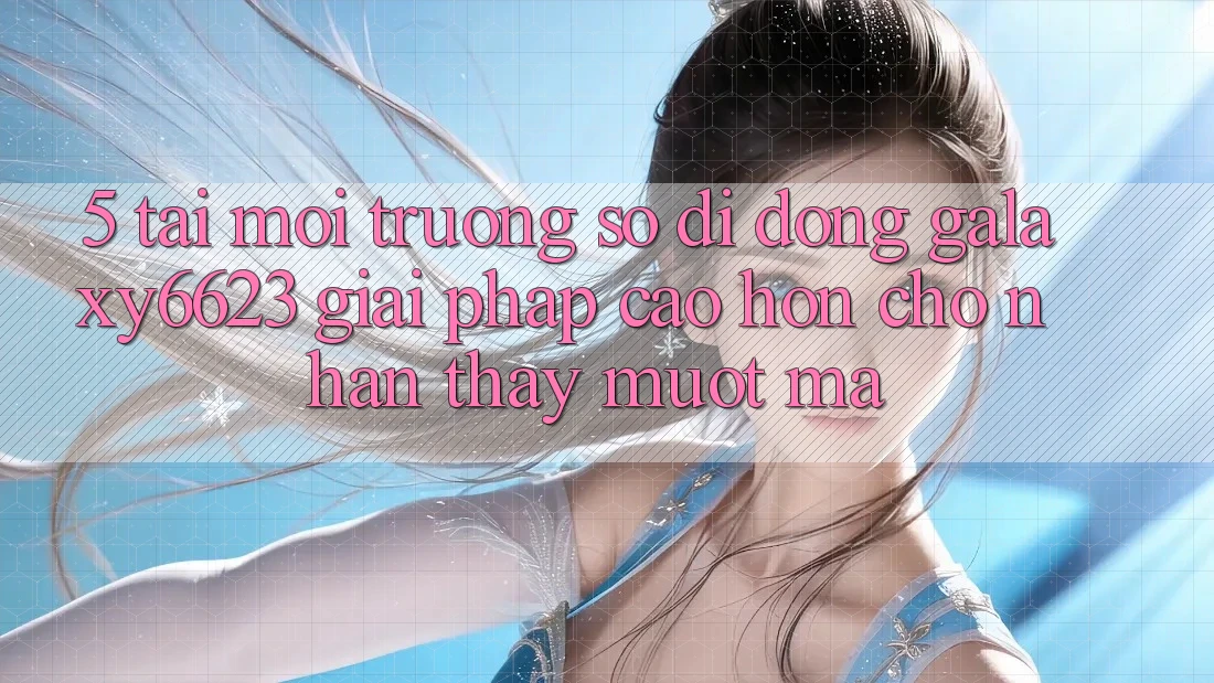 5. Tải Môi trường số di động Galaxy6623 - Giải Pháp Cao hơn Cho Nhận thấy Mượt mà