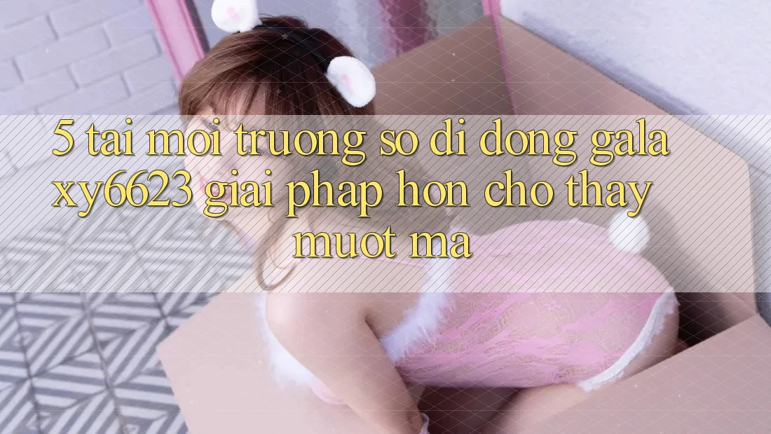 5. Tải Môi trường số di động Galaxy6623 - Giải Pháp Hơn Cho Thấy Mượt Mà