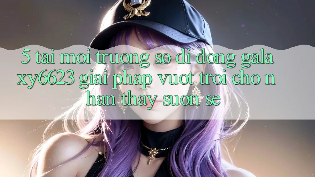 5. Tải Môi trường số di động Galaxy6623 - Giải Pháp Vượt Trội Cho Nhận thấy Suôn sẻ