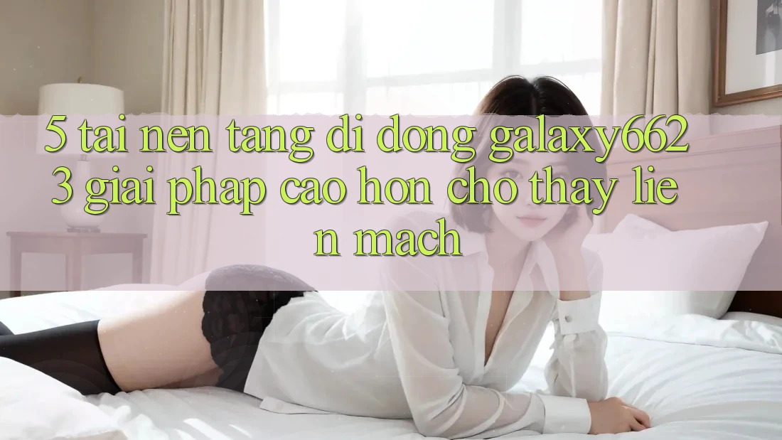 5. Tải Nền tảng di động Galaxy6623 - Giải Pháp Cao hơn Cho Thấy Liền mạch