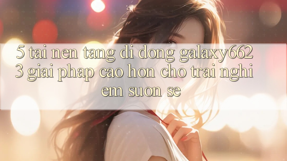 5. Tải Nền tảng di động Galaxy6623 - Giải Pháp Cao hơn Cho Trải Nghiệm Suôn sẻ 5. Tải Nền tảng di động Galaxy6623 - Giải Pháp Cao hơn Cho Trải Nghiệm Suôn sẻ