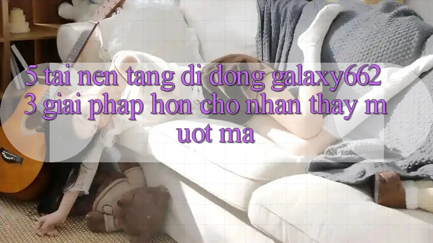 5. Tải Nền tảng di động Galaxy6623 - Giải Pháp Hơn Cho Nhận thấy Mượt Mà 5. Tải Nền tảng di động Galaxy6623 - Giải Pháp Hơn Cho Nhận thấy Mượt Mà