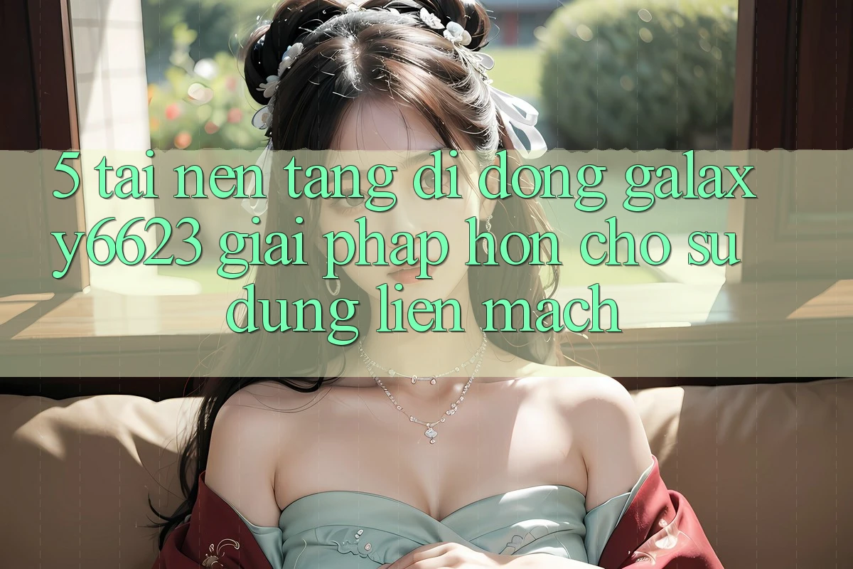 5. Tải Nền tảng di động Galaxy6623 - Giải Pháp Hơn Cho Sử dụng Liền mạch