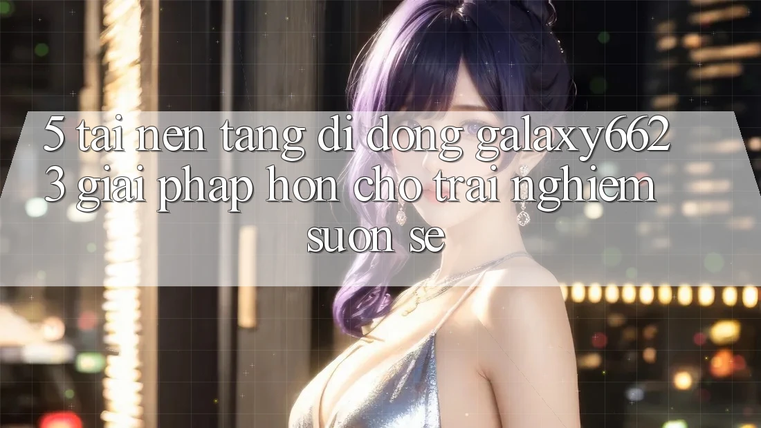 5. Tải Nền tảng di động Galaxy6623 - Giải Pháp Hơn Cho Trải nghiệm Suôn sẻ 5. Tải Nền tảng di động Galaxy6623 - Giải Pháp Hơn Cho Trải nghiệm Suôn sẻ