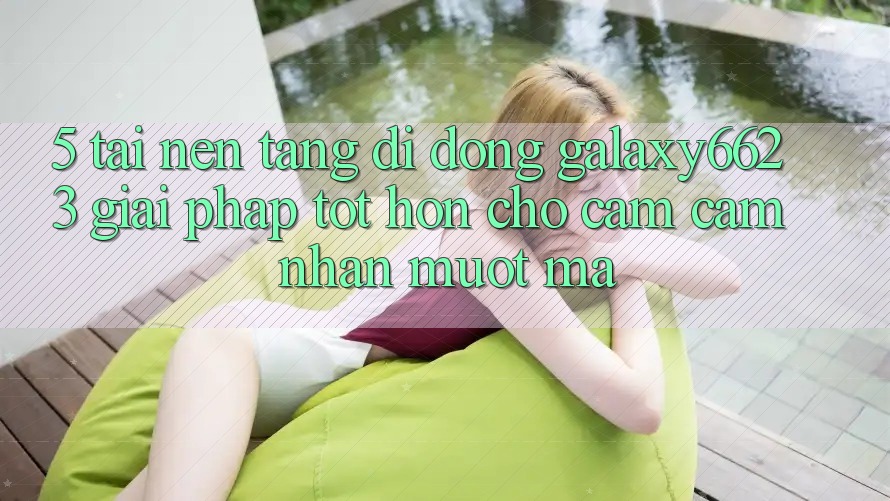 5. Tải Nền tảng di động Galaxy6623 - Giải Pháp Tốt hơn Cho Cảm cảm nhận Mượt Mà 5. Tải Nền tảng di động Galaxy6623 - Giải Pháp Tốt hơn Cho Cảm cảm nhận Mượt Mà