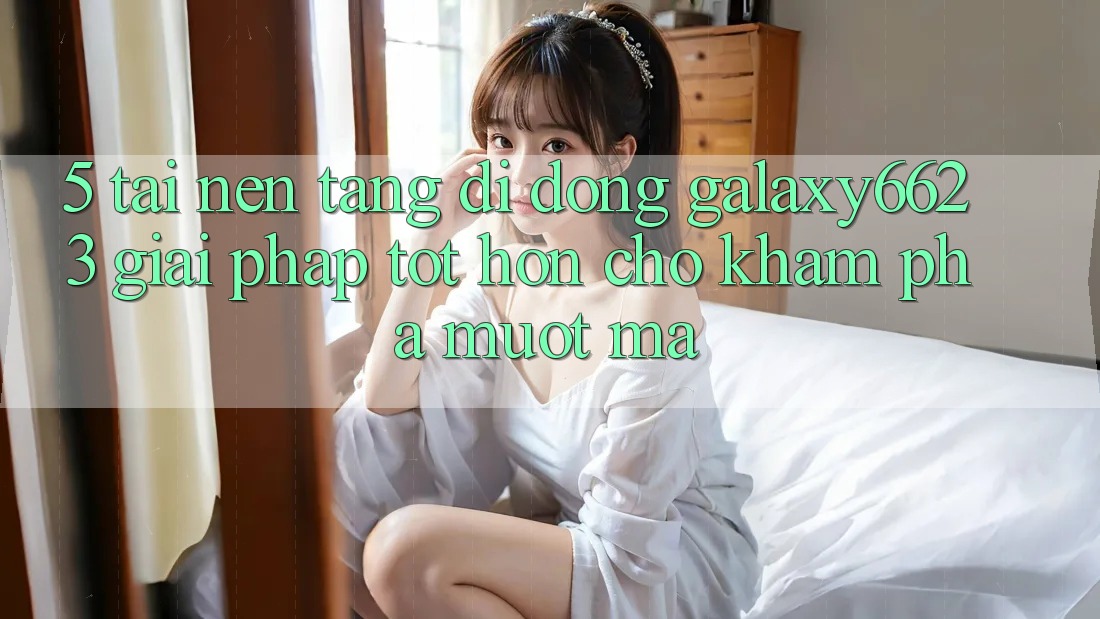 5. Tải Nền tảng di động Galaxy6623 - Giải Pháp Tốt hơn Cho Khám phá Mượt Mà 5. Tải Nền tảng di động Galaxy6623 - Giải Pháp Tốt hơn Cho Khám phá Mượt Mà