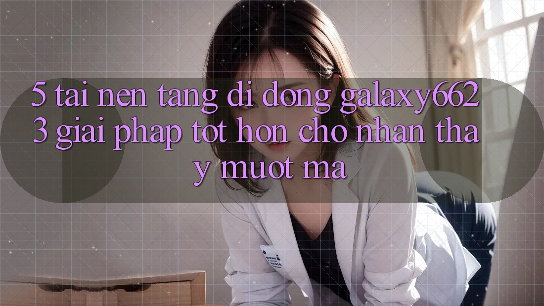 5. Tải Nền tảng di động Galaxy6623 - Giải Pháp Tốt hơn Cho Nhận thấy Mượt Mà