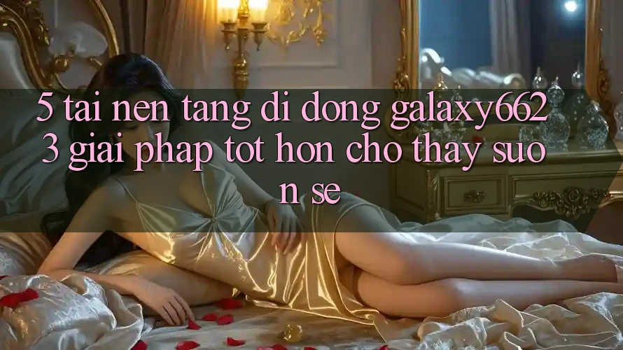 5. Tải Nền tảng di động Galaxy6623 - Giải Pháp Tốt hơn Cho Thấy Suôn sẻ