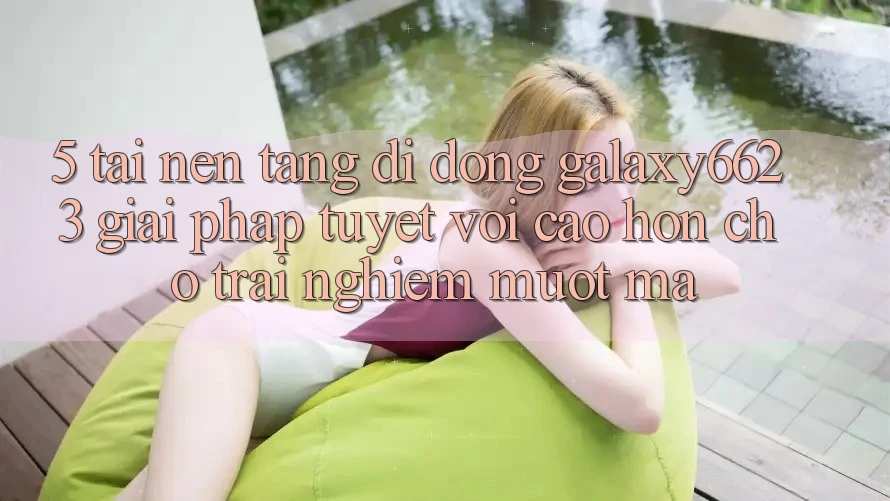 5. Tải Nền tảng di động Galaxy6623 - Giải Pháp Tuyệt vời cao hơn Cho Trải Nghiệm Mượt Mà