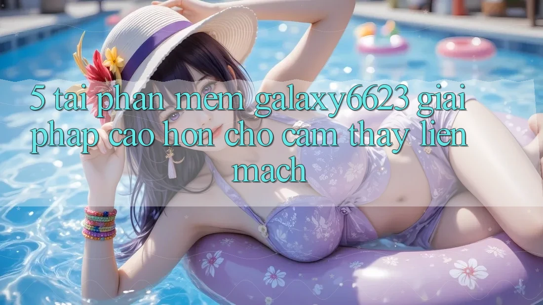 5. Tải Phần mềm Galaxy6623 - Giải Pháp Cao hơn Cho Cảm thấy Liền mạch