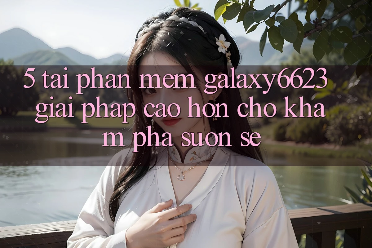 5. Tải Phần mềm Galaxy6623 - Giải Pháp Cao hơn Cho Khám phá Suôn sẻ 5. Tải Phần mềm Galaxy6623 - Giải Pháp Cao hơn Cho Khám phá Suôn sẻ
