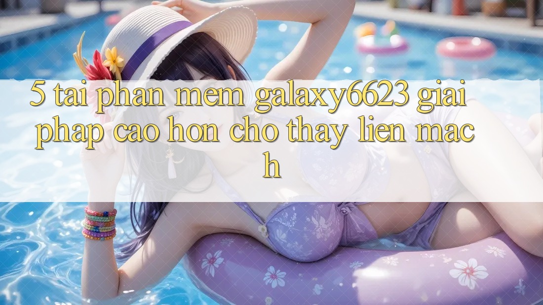 5. Tải Phần mềm Galaxy6623 - Giải Pháp Cao hơn Cho Thấy Liền mạch 5. Tải Phần mềm Galaxy6623 - Giải Pháp Cao hơn Cho Thấy Liền mạch