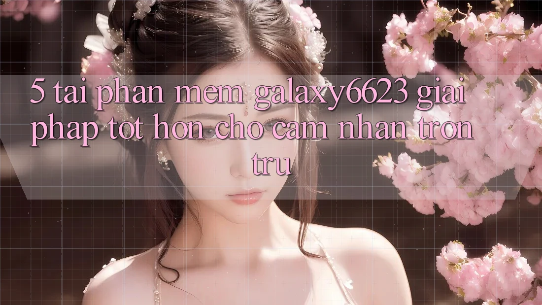 5. Tải Phần mềm Galaxy6623 - Giải Pháp Tốt hơn Cho Cảm nhận Trơn tru 5. Tải Phần mềm Galaxy6623 - Giải Pháp Tốt hơn Cho Cảm nhận Trơn tru