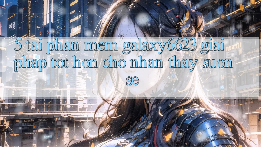 5. Tải Phần mềm Galaxy6623 - Giải Pháp Tốt hơn Cho Nhận thấy Suôn sẻ 5. Tải Phần mềm Galaxy6623 - Giải Pháp Tốt hơn Cho Nhận thấy Suôn sẻ