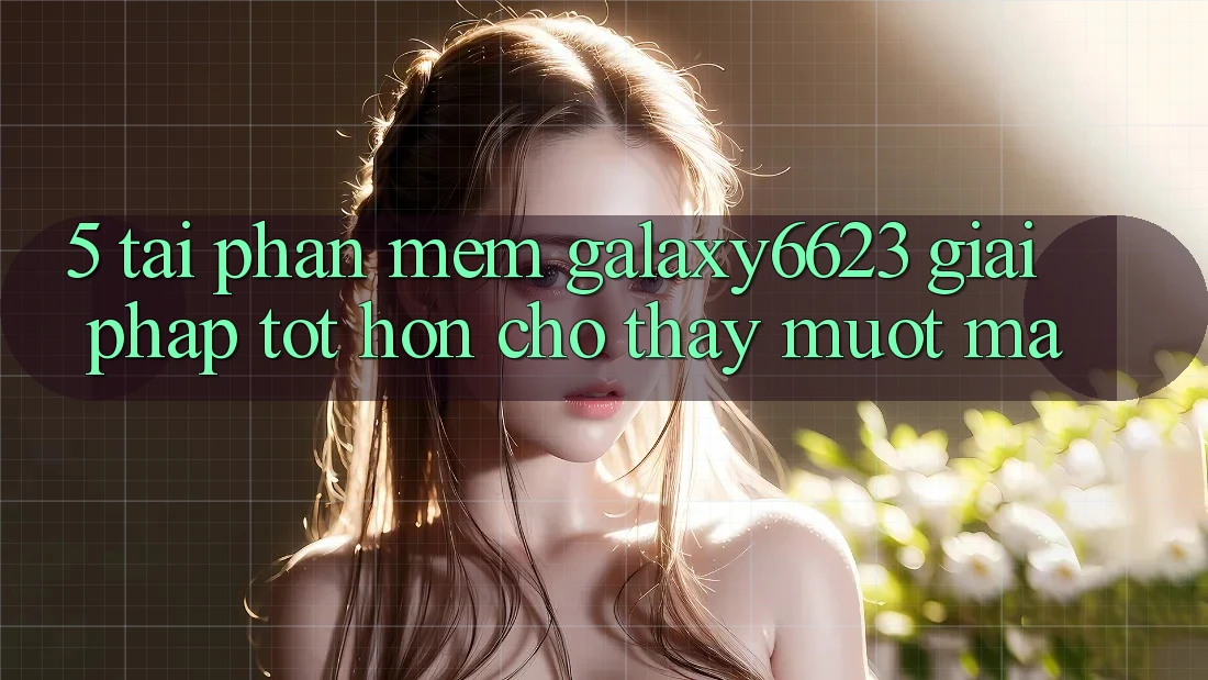 5. Tải Phần mềm Galaxy6623 - Giải Pháp Tốt hơn Cho Thấy Mượt mà 5. Tải Phần mềm Galaxy6623 - Giải Pháp Tốt hơn Cho Thấy Mượt mà