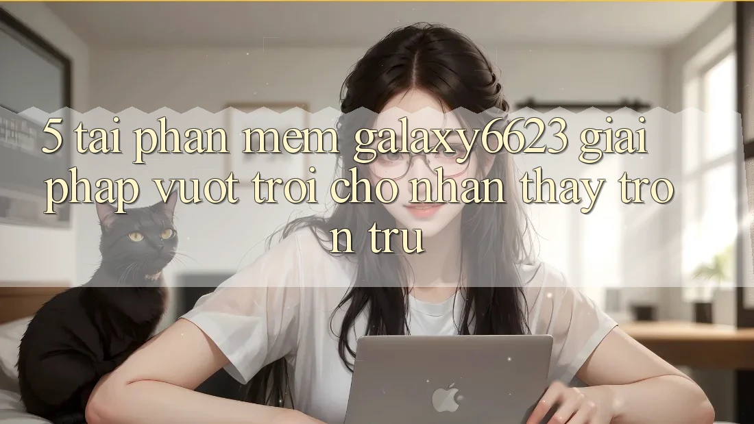 5. Tải Phần mềm Galaxy6623 - Giải Pháp Vượt Trội Cho Nhận thấy Trơn tru 5. Tải Phần mềm Galaxy6623 - Giải Pháp Vượt Trội Cho Nhận thấy Trơn tru