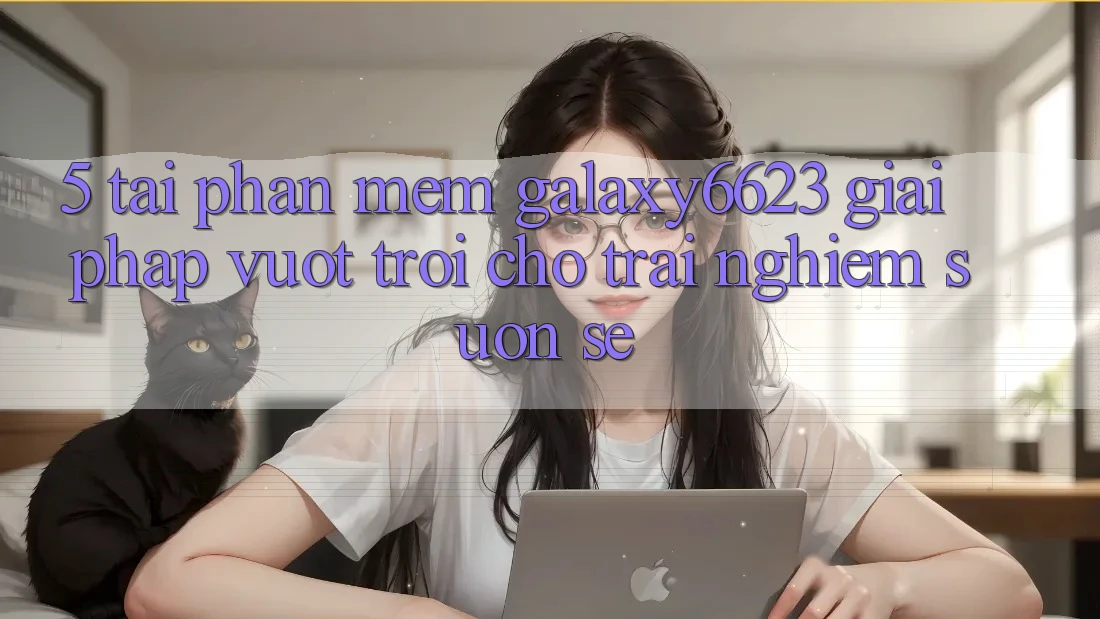 5. Tải Phần mềm Galaxy6623 - Giải Pháp Vượt Trội Cho Trải Nghiệm Suôn sẻ