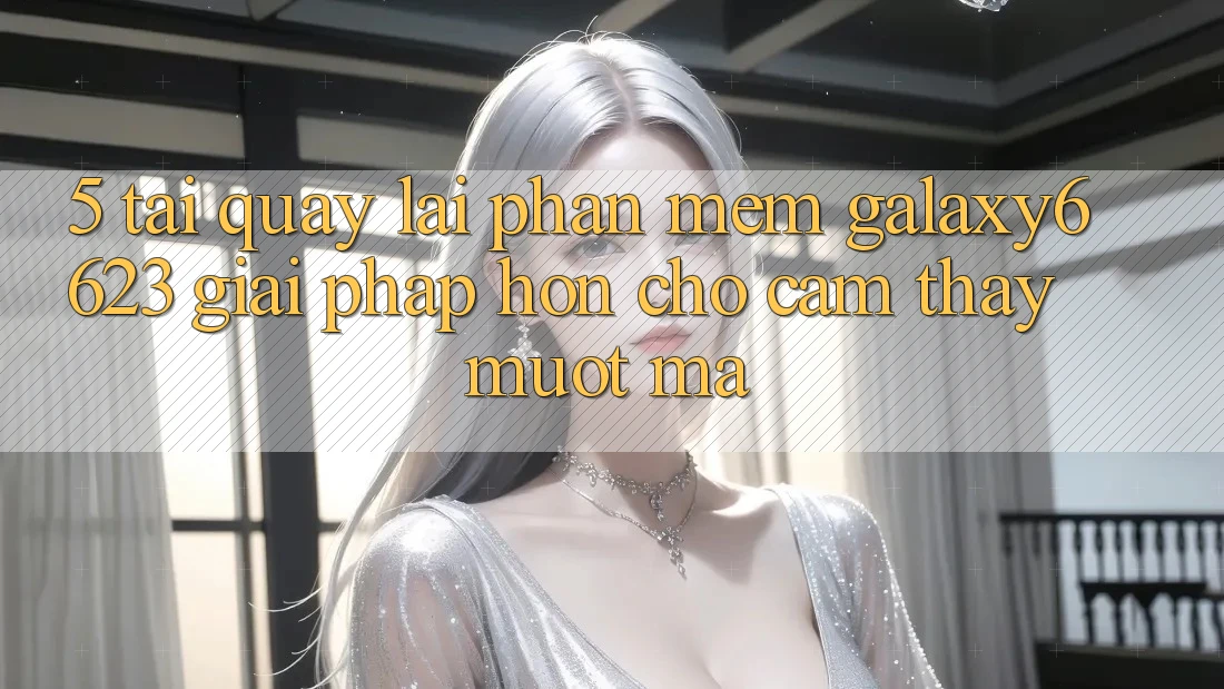 5. Tải quay lại Phần mềm Galaxy6623 - Giải Pháp Hơn Cho Cảm thấy Mượt Mà
