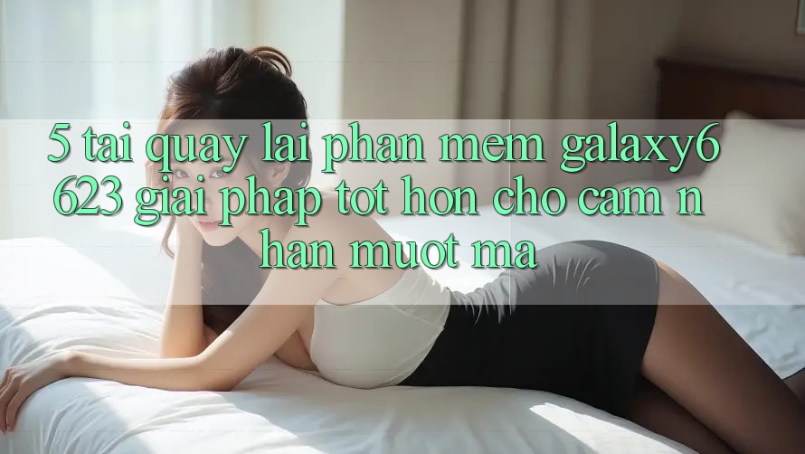 5. Tải quay lại Phần mềm Galaxy6623 - Giải Pháp Tốt hơn Cho Cảm nhận Mượt Mà