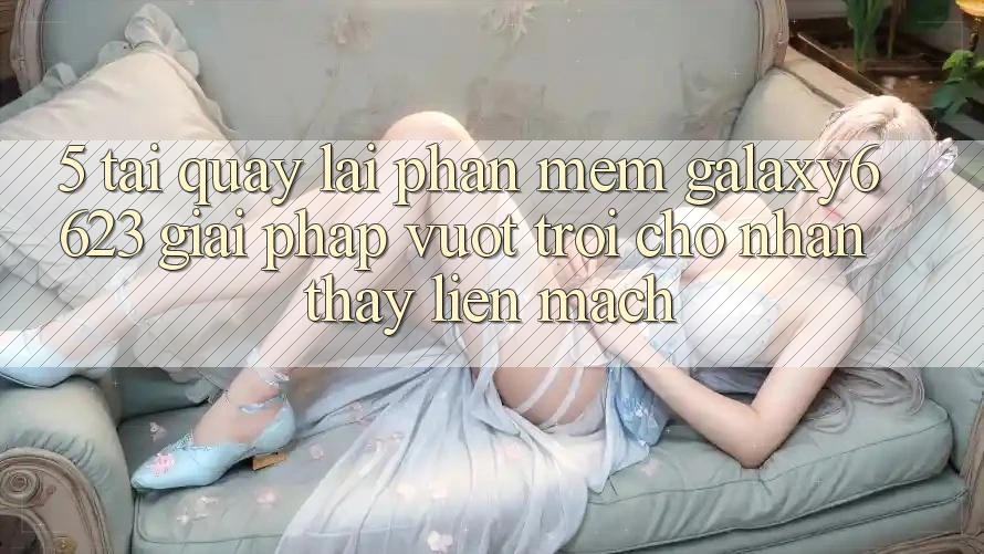 5. Tải quay lại Phần mềm Galaxy6623 - Giải Pháp Vượt Trội Cho Nhận thấy Liền mạch