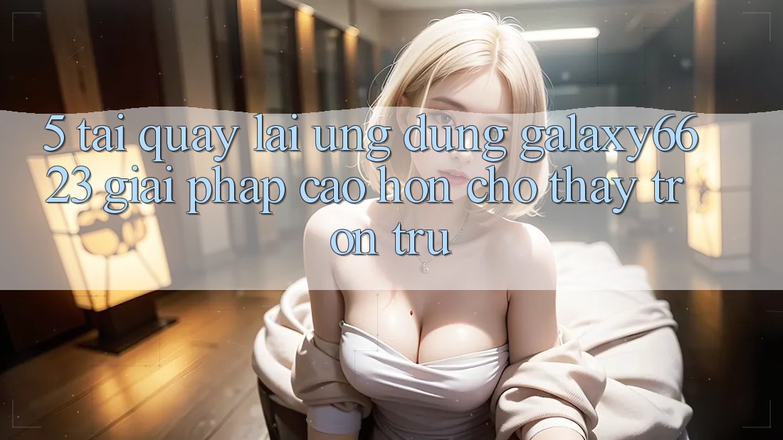 5. Tải quay lại Ứng dụng Galaxy6623 - Giải Pháp Cao hơn Cho Thấy Trơn tru 5. Tải quay lại Ứng dụng Galaxy6623 - Giải Pháp Cao hơn Cho Thấy Trơn tru