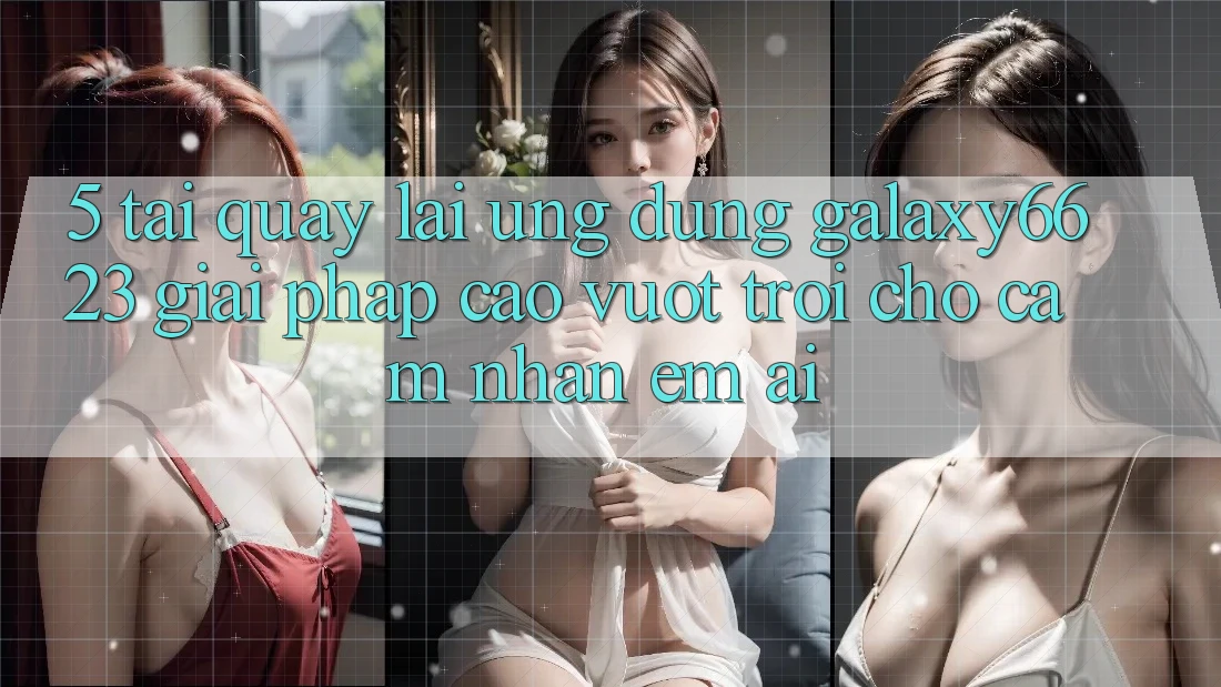 5. Tải quay lại Ứng dụng Galaxy6623 - Giải Pháp Cao vượt trội Cho Cảm nhận Êm ái