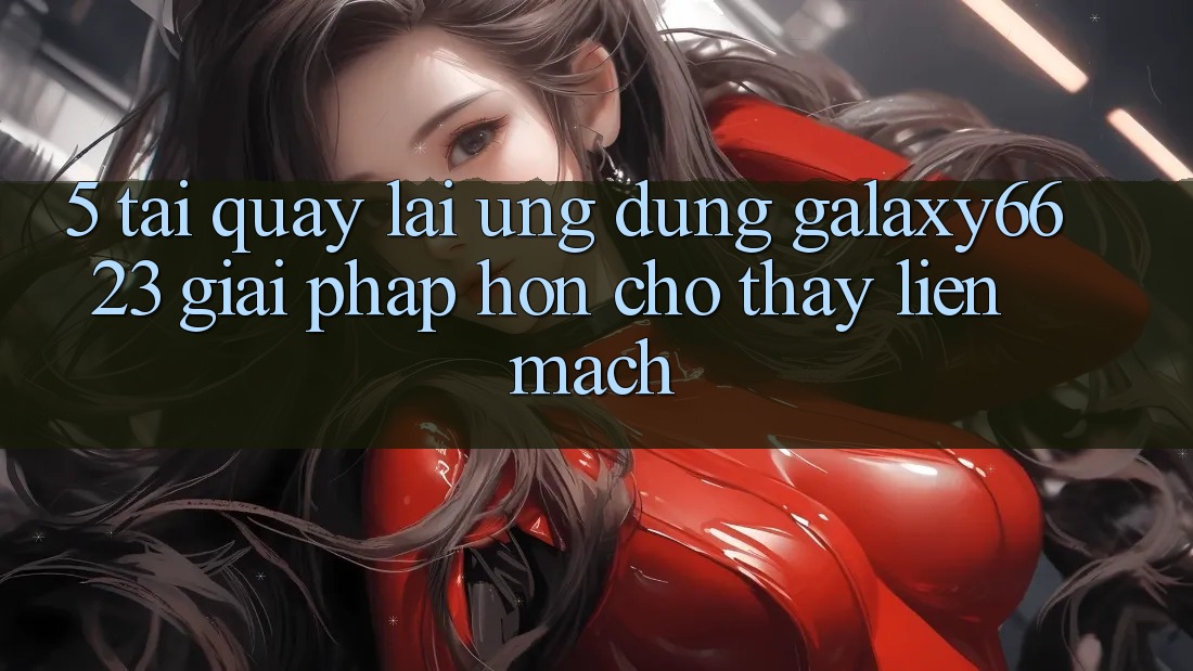 5. Tải quay lại Ứng dụng Galaxy6623 - Giải Pháp Hơn Cho Thấy Liền mạch