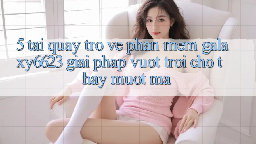 5. Tải quay trở về Phần mềm Galaxy6623 - Giải Pháp Vượt Trội Cho Thấy Mượt Mà 5. Tải quay trở về Phần mềm Galaxy6623 - Giải Pháp Vượt Trội Cho Thấy Mượt Mà