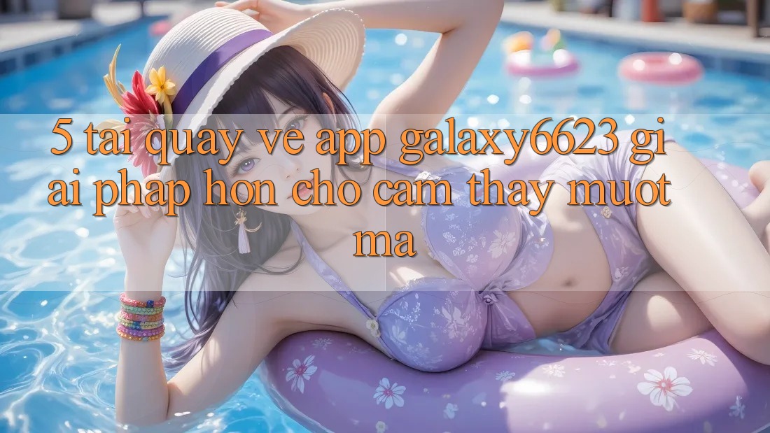 5. Tải quay về App Galaxy6623 - Giải Pháp Hơn Cho Cảm thấy Mượt Mà 5. Tải quay về App Galaxy6623 - Giải Pháp Hơn Cho Cảm thấy Mượt Mà