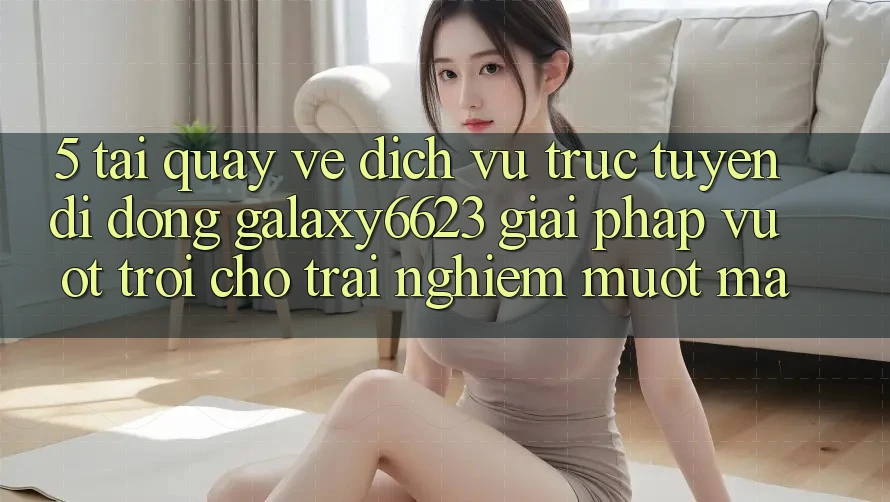5. Tải quay về Dịch vụ trực tuyến di động Galaxy6623 - Giải Pháp Vượt Trội Cho Trải Nghiệm Mượt Mà 5. Tải quay về Dịch vụ trực tuyến di động Galaxy6623 - Giải Pháp Vượt Trội Cho Trải Nghiệm Mượt Mà