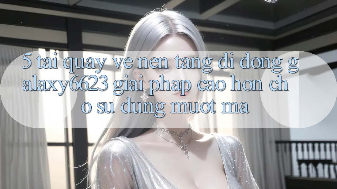 5. Tải quay về Nền tảng di động Galaxy6623 - Giải Pháp Cao hơn Cho Sử dụng Mượt Mà 5. Tải quay về Nền tảng di động Galaxy6623 - Giải Pháp Cao hơn Cho Sử dụng Mượt Mà