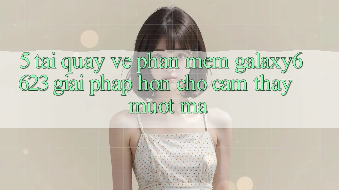 5. Tải quay về Phần mềm Galaxy6623 - Giải Pháp Hơn Cho Cảm thấy Mượt Mà 5. Tải quay về Phần mềm Galaxy6623 - Giải Pháp Hơn Cho Cảm thấy Mượt Mà