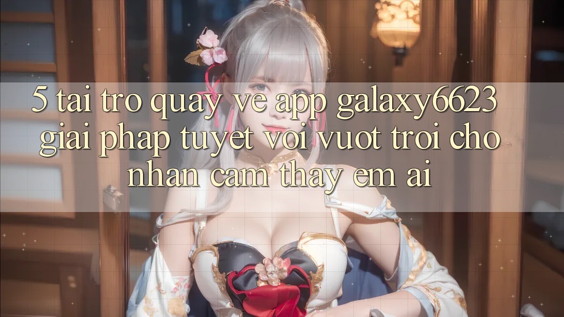 5. Tải trở quay về App Galaxy6623 - Giải Pháp Tuyệt vời vượt trội Cho Nhận cảm thấy Êm ái 5. Tải trở quay về App Galaxy6623 - Giải Pháp Tuyệt vời vượt trội Cho Nhận cảm thấy Êm ái