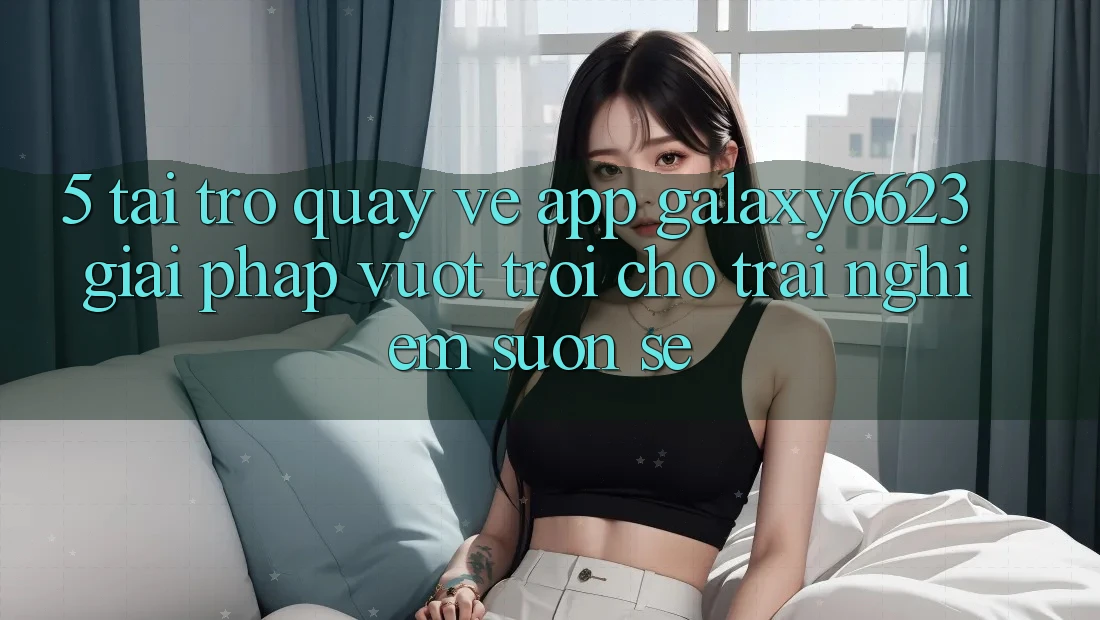5. Tải trở quay về App Galaxy6623 - Giải Pháp Vượt trội Cho Trải Nghiệm Suôn sẻ