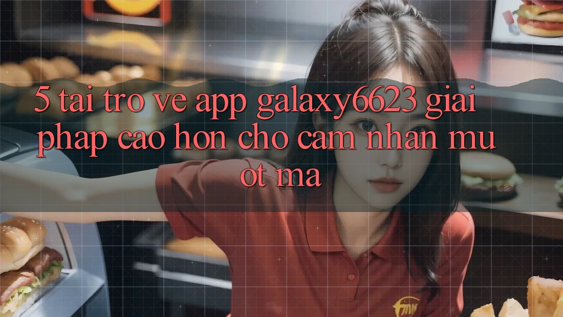 5. Tải trở về App Galaxy6623 - Giải Pháp Cao hơn Cho Cảm nhận Mượt Mà 5. Tải trở về App Galaxy6623 - Giải Pháp Cao hơn Cho Cảm nhận Mượt Mà