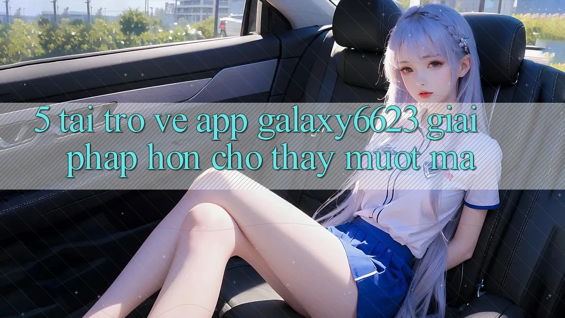 5. Tải trở về App Galaxy6623 - Giải Pháp Hơn Cho Thấy Mượt Mà