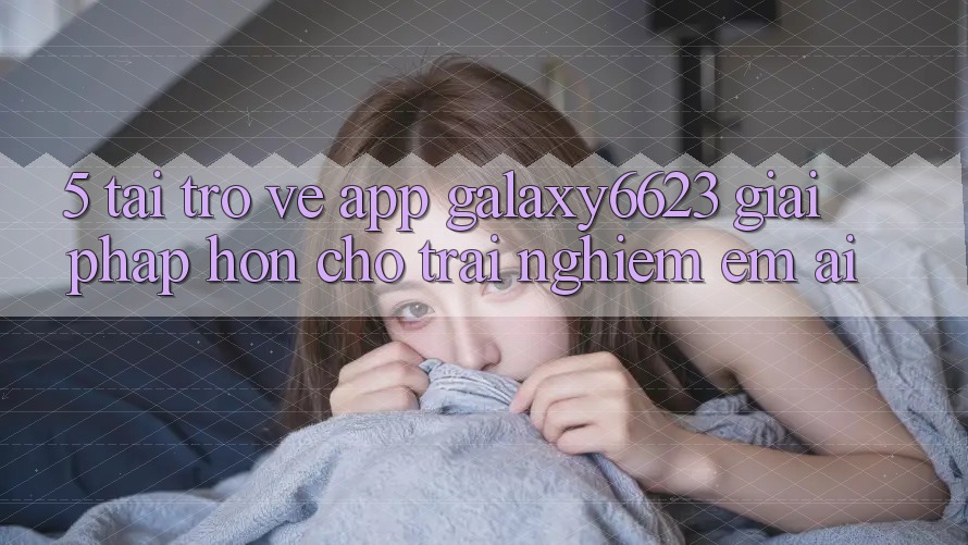 5. Tải trở về App Galaxy6623 - Giải Pháp Hơn Cho Trải Nghiệm Êm ái