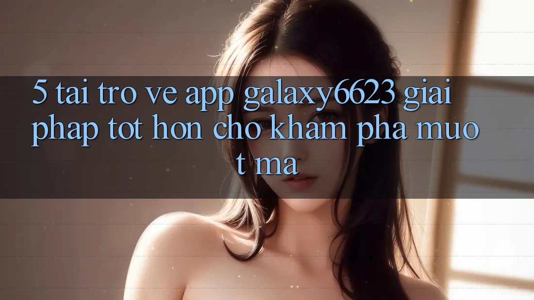 5. Tải trở về App Galaxy6623 - Giải Pháp Tốt hơn Cho Khám phá Mượt mà