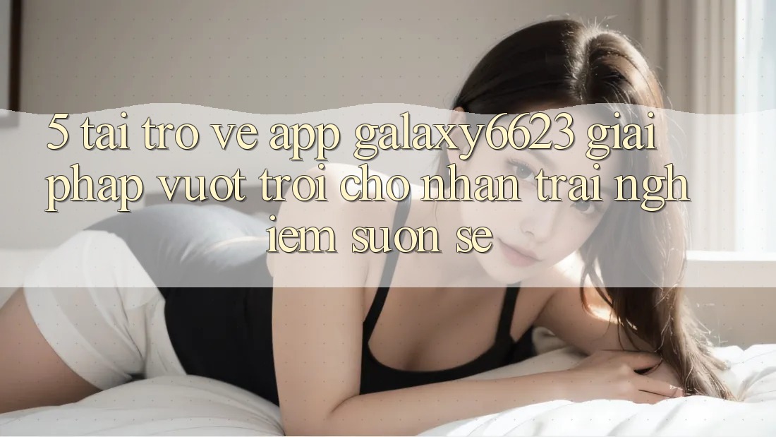 5. Tải trở về App Galaxy6623 - Giải Pháp Vượt Trội Cho Nhận trải nghiệm Suôn sẻ