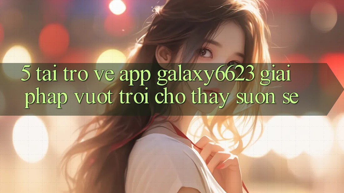 5. Tải trở về App Galaxy6623 - Giải Pháp Vượt trội Cho Thấy Suôn sẻ