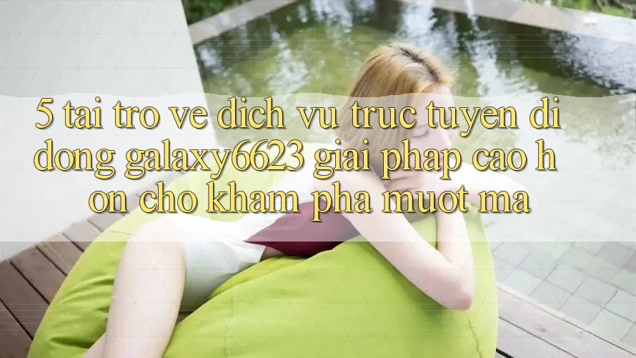 5. Tải trở về Dịch vụ trực tuyến di động Galaxy6623 - Giải Pháp Cao hơn Cho Khám phá Mượt Mà 5. Tải trở về Dịch vụ trực tuyến di động Galaxy6623 - Giải Pháp Cao hơn Cho Khám phá Mượt Mà