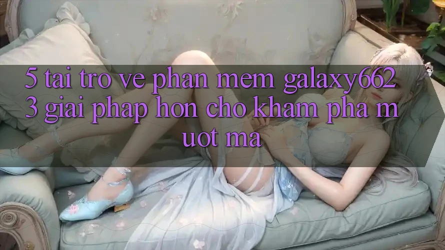 5. Tải trở về Phần mềm Galaxy6623 - Giải Pháp Hơn Cho Khám phá Mượt Mà