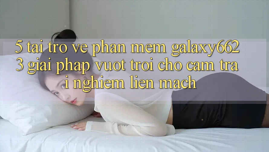5. Tải trở về Phần mềm Galaxy6623 - Giải Pháp Vượt Trội Cho Cảm trải nghiệm Liền mạch 5. Tải trở về Phần mềm Galaxy6623 - Giải Pháp Vượt Trội Cho Cảm trải nghiệm Liền mạch
