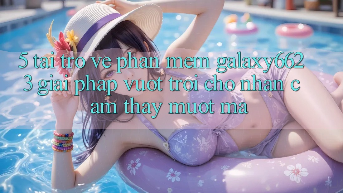 5. Tải trở về Phần mềm Galaxy6623 - Giải Pháp Vượt Trội Cho Nhận cảm thấy Mượt Mà 5. Tải trở về Phần mềm Galaxy6623 - Giải Pháp Vượt Trội Cho Nhận cảm thấy Mượt Mà