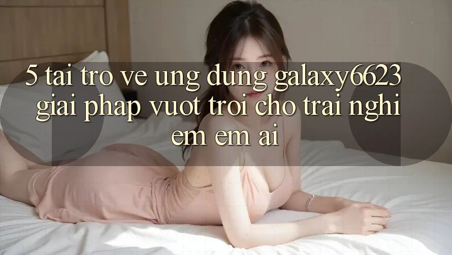 5. Tải trở về Ứng dụng Galaxy6623 - Giải Pháp Vượt Trội Cho Trải Nghiệm Êm ái
