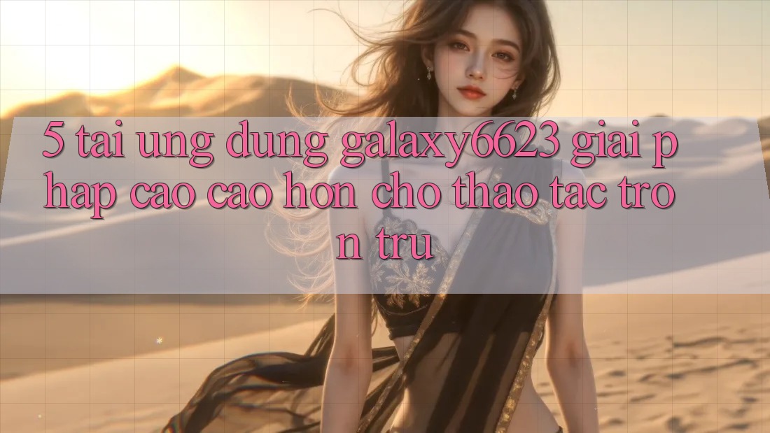 5. Tải Ứng dụng Galaxy6623 - Giải Pháp Cao cao hơn Cho Thao tác Trơn tru
