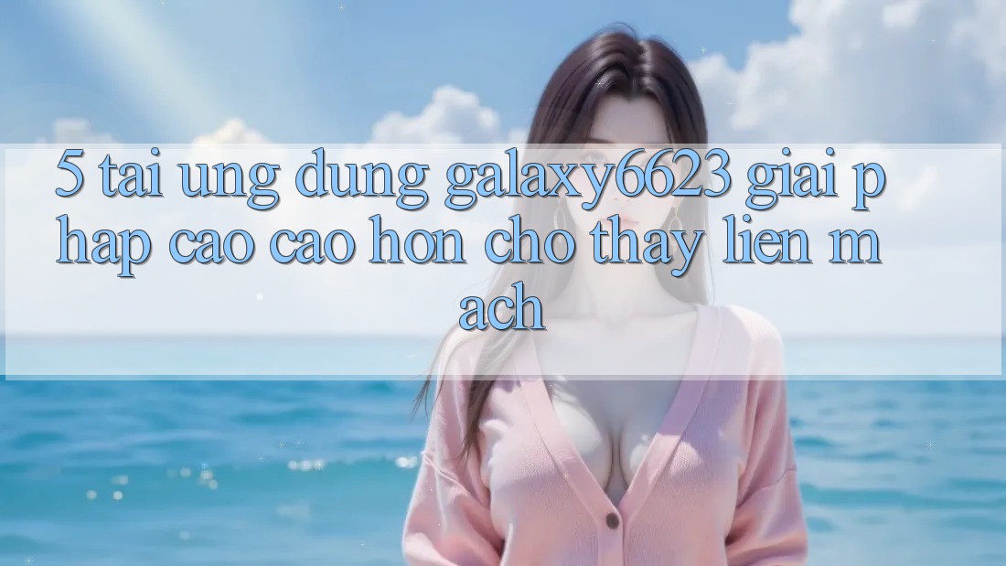 5. Tải Ứng dụng Galaxy6623 - Giải Pháp Cao cao hơn Cho Thấy Liền mạch