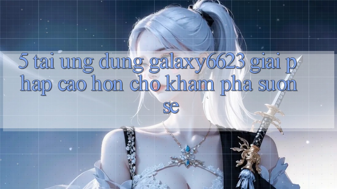 5. Tải Ứng dụng Galaxy6623 - Giải Pháp Cao hơn Cho Khám phá Suôn sẻ 5. Tải Ứng dụng Galaxy6623 - Giải Pháp Cao hơn Cho Khám phá Suôn sẻ