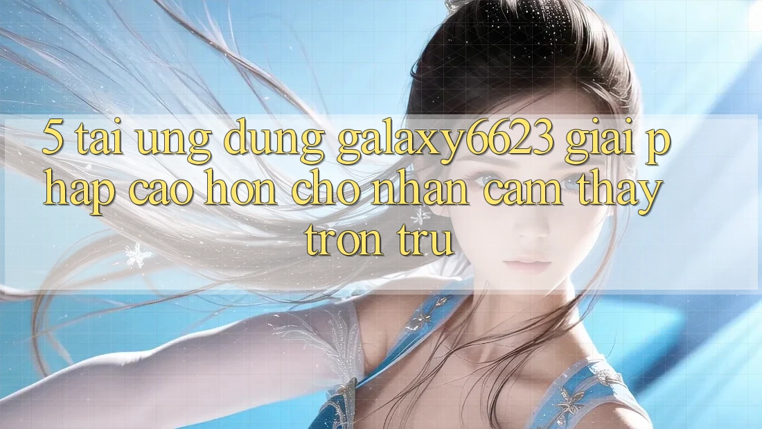 5. Tải Ứng dụng Galaxy6623 - Giải Pháp Cao hơn Cho Nhận cảm thấy Trơn tru